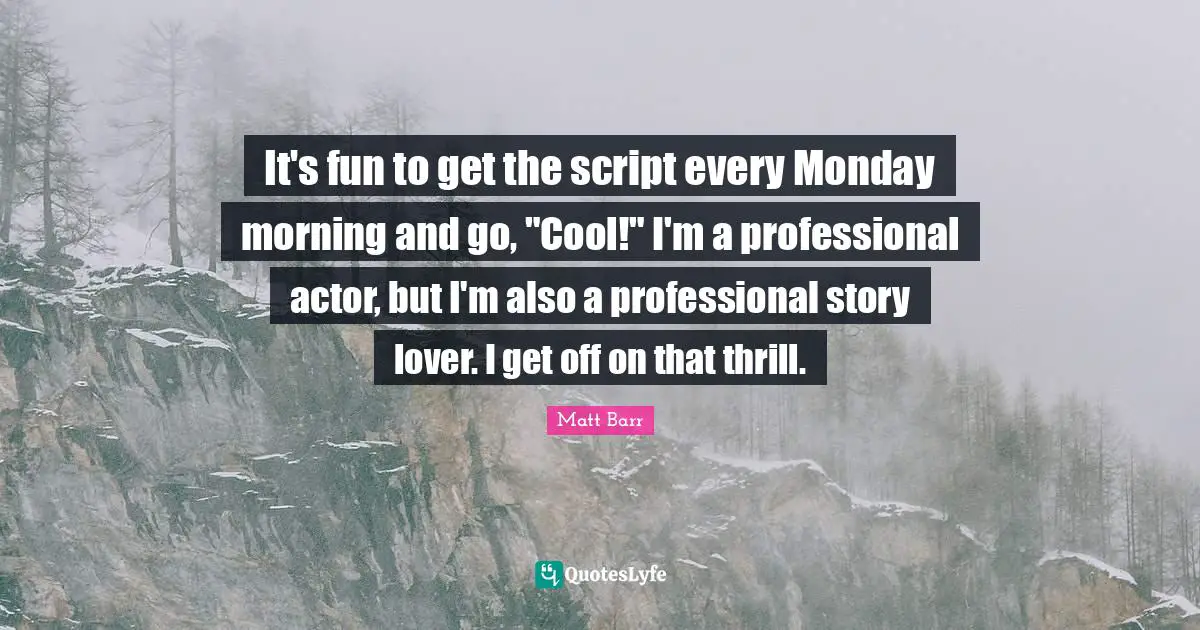 It's fun to get the script every Monday morning and go, "Cool!" I'm a professional actor, but I'm also a professional story lover. I get off on that thrill.