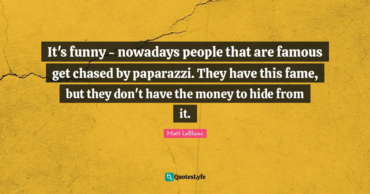 Matt LeBlanc Quotes: "It's funny - nowadays people that are famous get chased by paparazzi. They have this fame, but they don't have the money to hide from it."