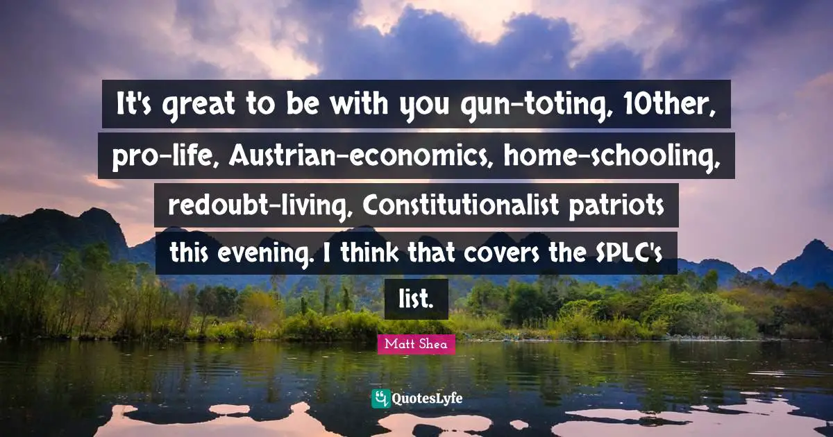 Schooling Quotes: "It's great to be with you gun-toting, 10ther, pro-life, Austrian-economics, home-schooling, redoubt-living, Constitutionalist patriots this evening. I think that covers the SPLC's list."