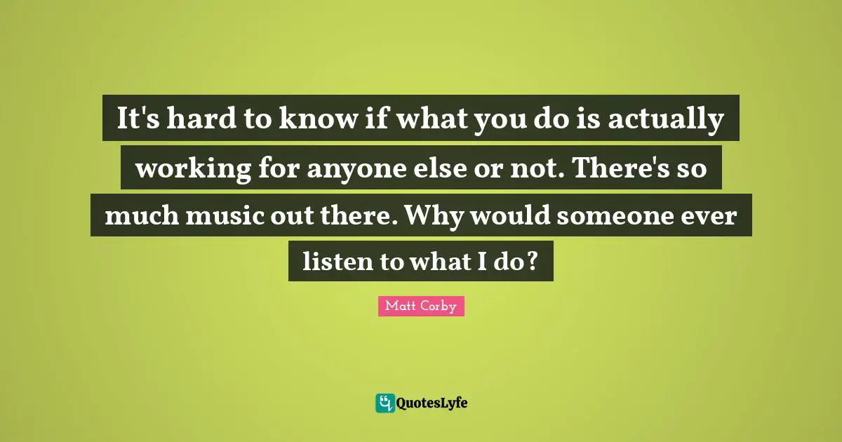 It's hard to know if what you do is actually working for anyone else or not. There's so much music out there. Why would someone ever listen to what I do?