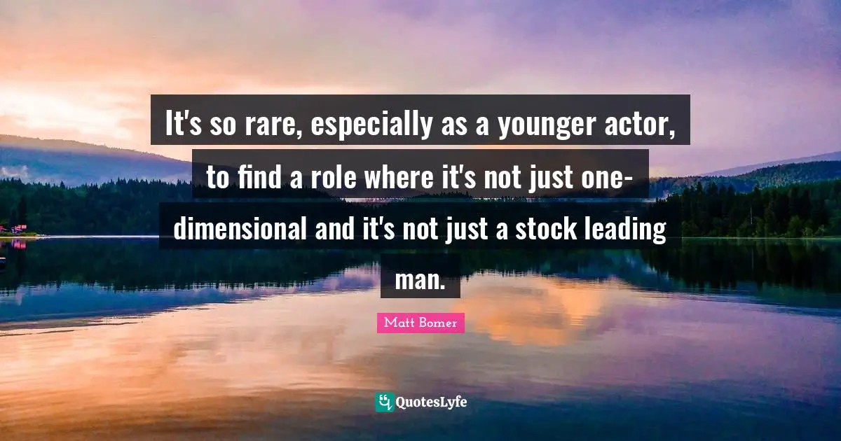 It's so rare, especially as a younger actor, to find a role where it's not just one-dimensional and it's not just a stock leading man.