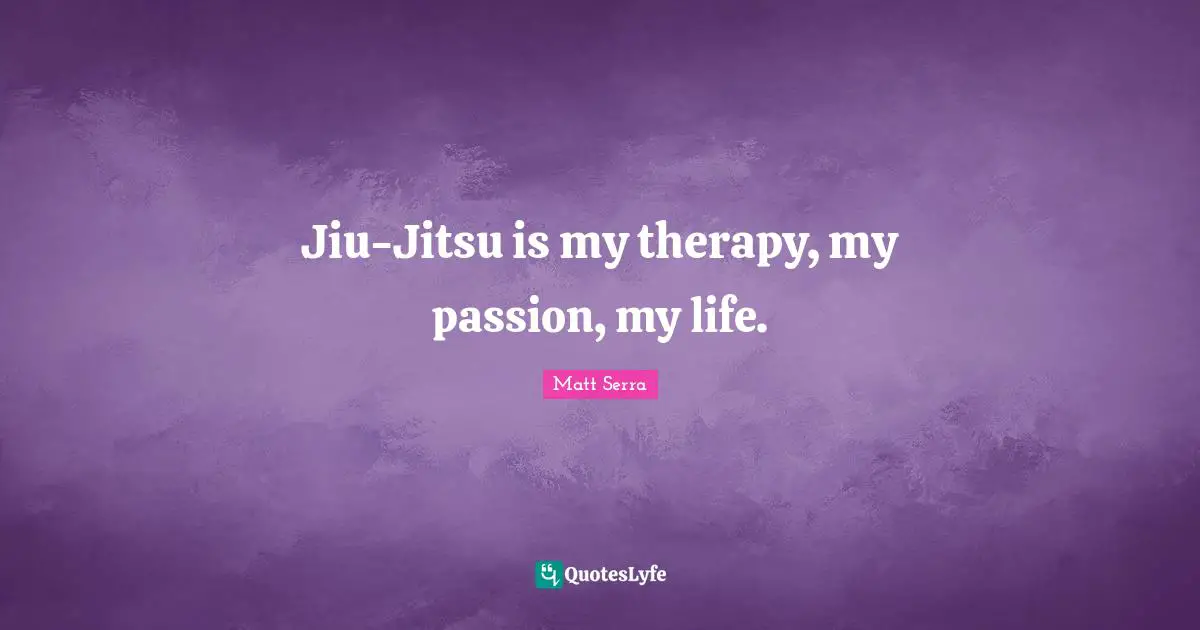 Jiu-Jitsu is my therapy, my passion, my life.