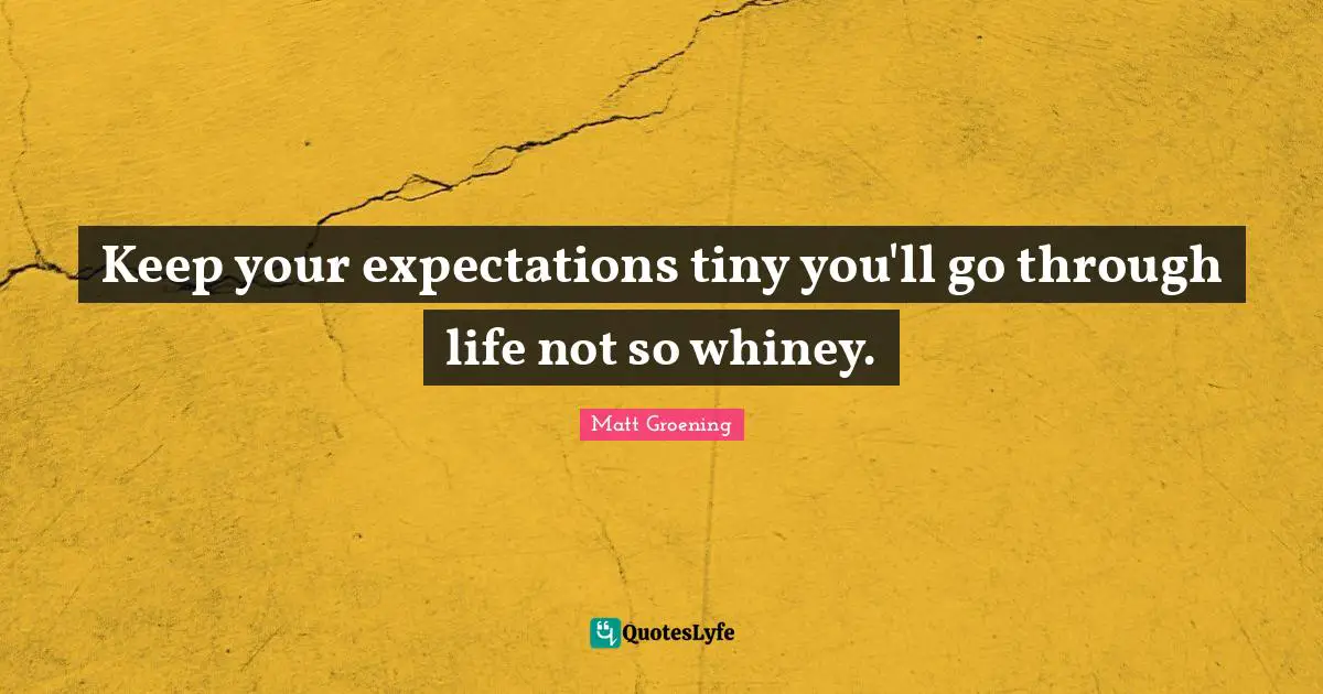 Keep your expectations tiny you'll go through life not so whiney.