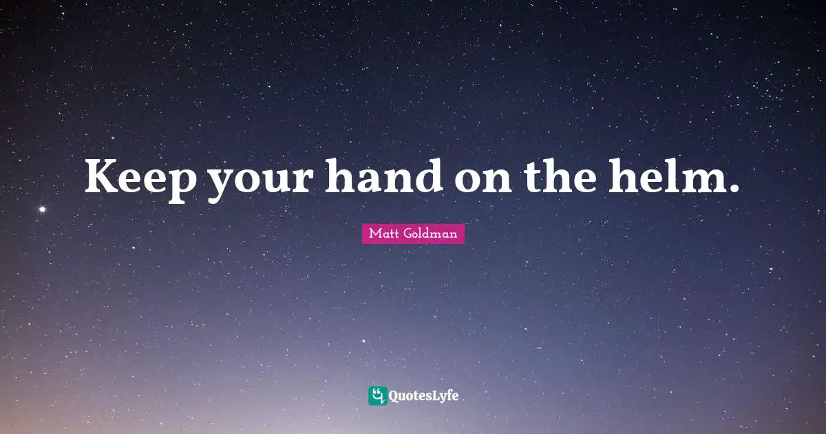 Keep your hand on the helm.