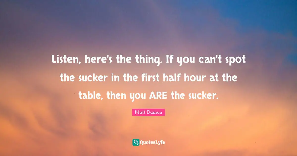 Matt Damon Quotes: "Listen, here's the thing. If you can't spot the sucker in the first half hour at the table, then you ARE the sucker."