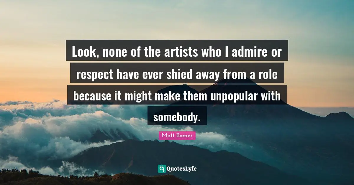 Look, none of the artists who I admire or respect have ever shied away from a role because it might make them unpopular with somebody.