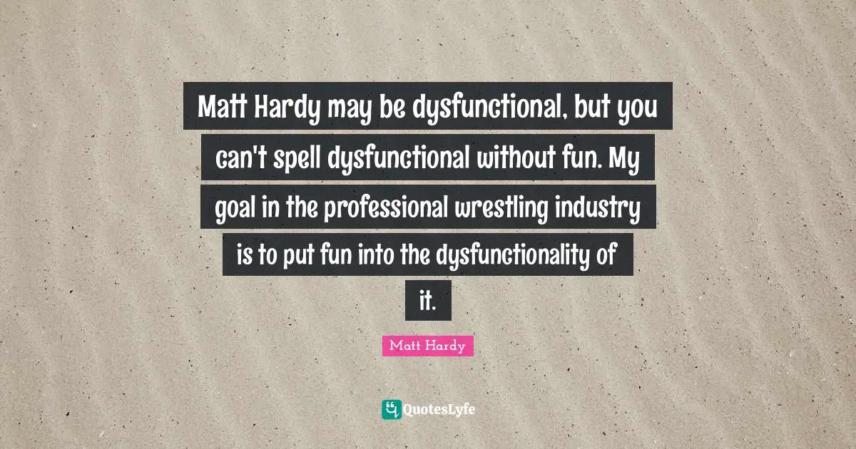Matt Hardy may be dysfunctional, but you can't spell dysfunctional without fun. My goal in the professional wrestling industry is to put fun into the dysfunctionality of it.