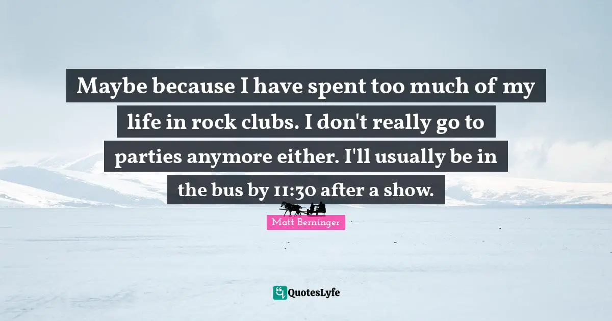 Maybe because I have spent too much of my life in rock clubs. I don't really go to parties anymore either. I'll usually be in the bus by 11:30 after a show.