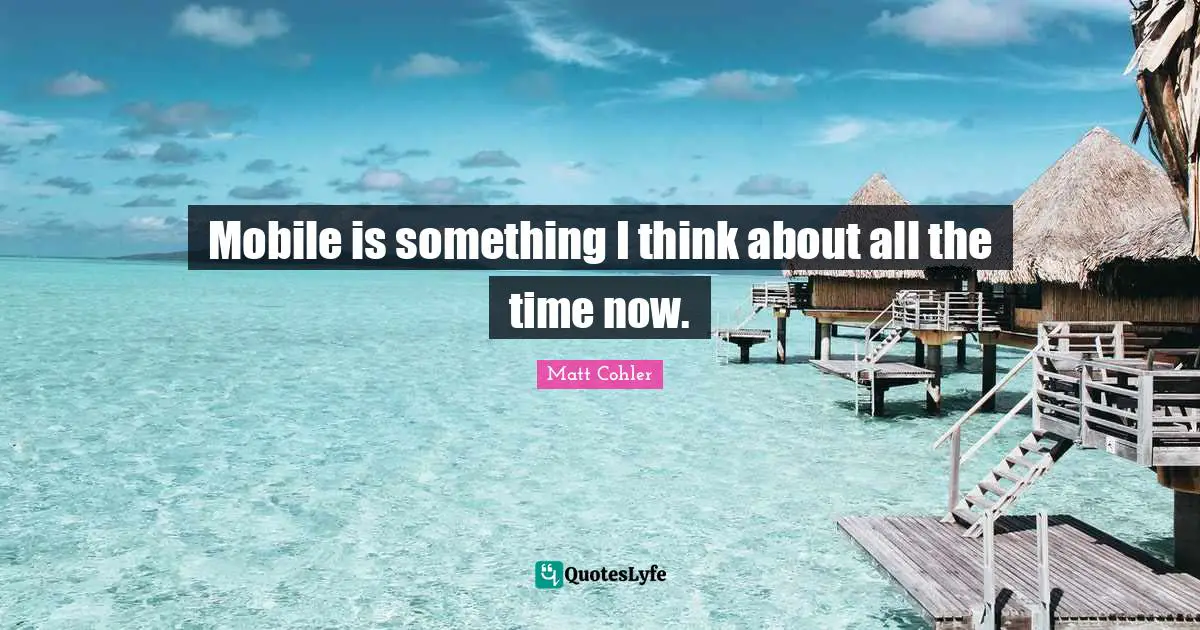 Mobile is something I think about all the time now.