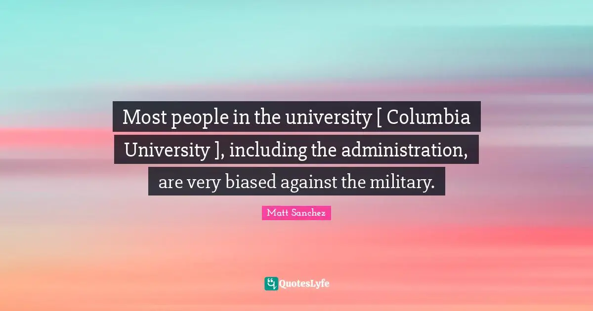 Most people in the university [ Columbia University ], including the administration, are very biased against the military.