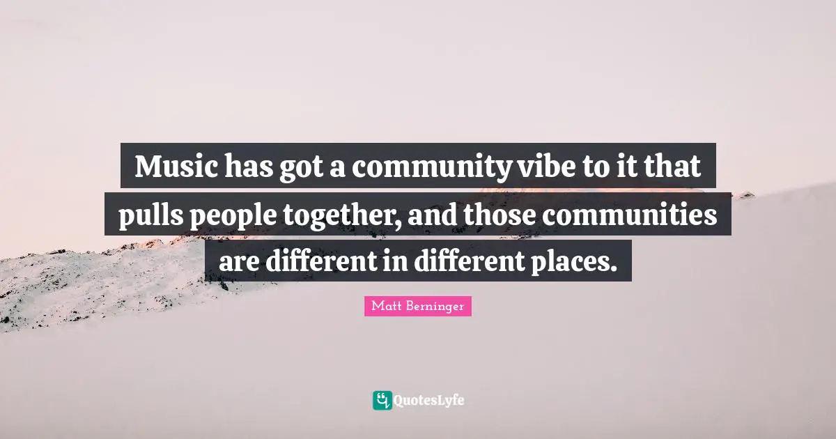 Music has got a community vibe to it that pulls people together, and those communities are different in different places.