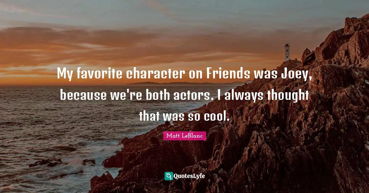 Matt LeBlanc Quotes: "My favorite character on Friends was Joey, because we're both actors. I always thought that was so cool."