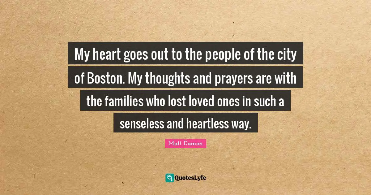 Matt Damon Quotes: "My heart goes out to the people of the city of Boston. My thoughts and prayers are with the families who lost loved ones in such a senseless and heartless way."