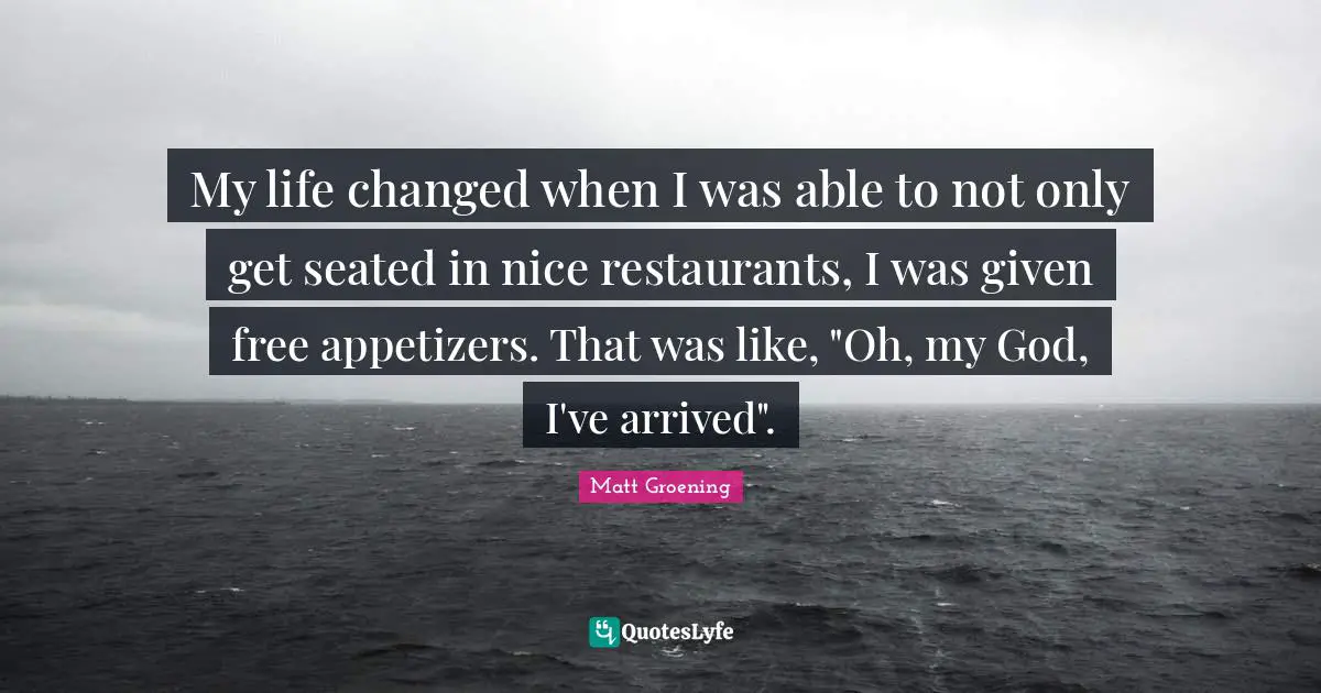 My life changed when I was able to not only get seated in nice restaurants, I was given free appetizers. That was like, "Oh, my God, I've arrived".