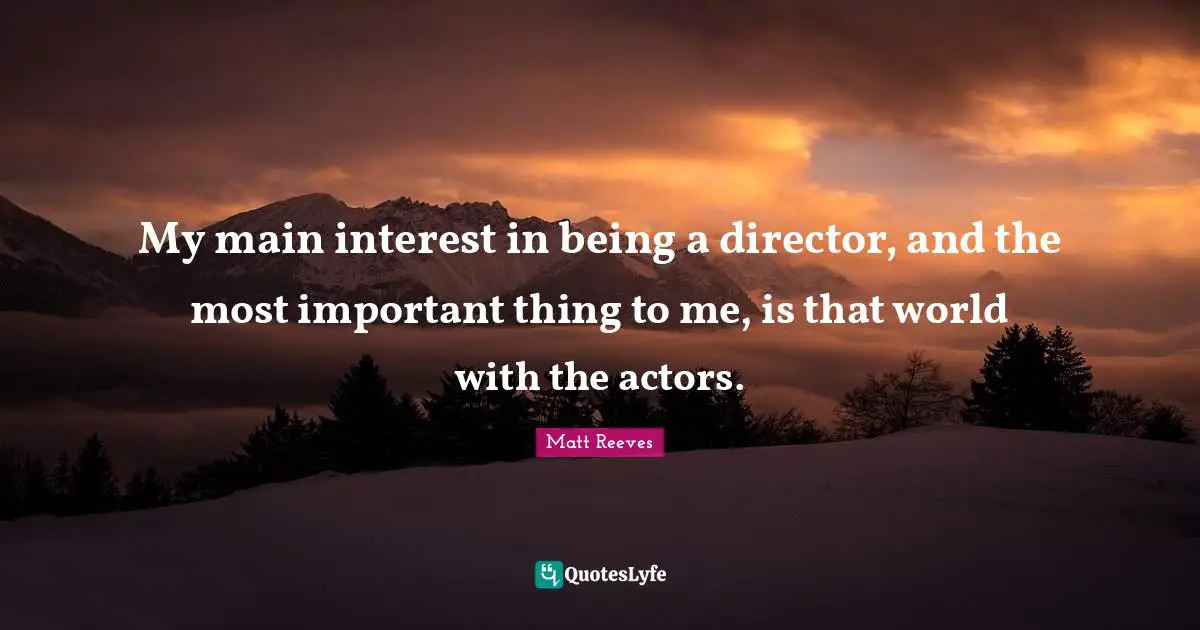 My main interest in being a director, and the most important thing to me, is that world with the actors.