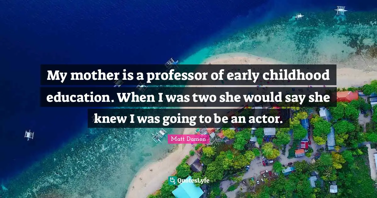 Matt Damon Quotes: "My mother is a professor of early childhood education. When I was two she would say she knew I was going to be an actor."