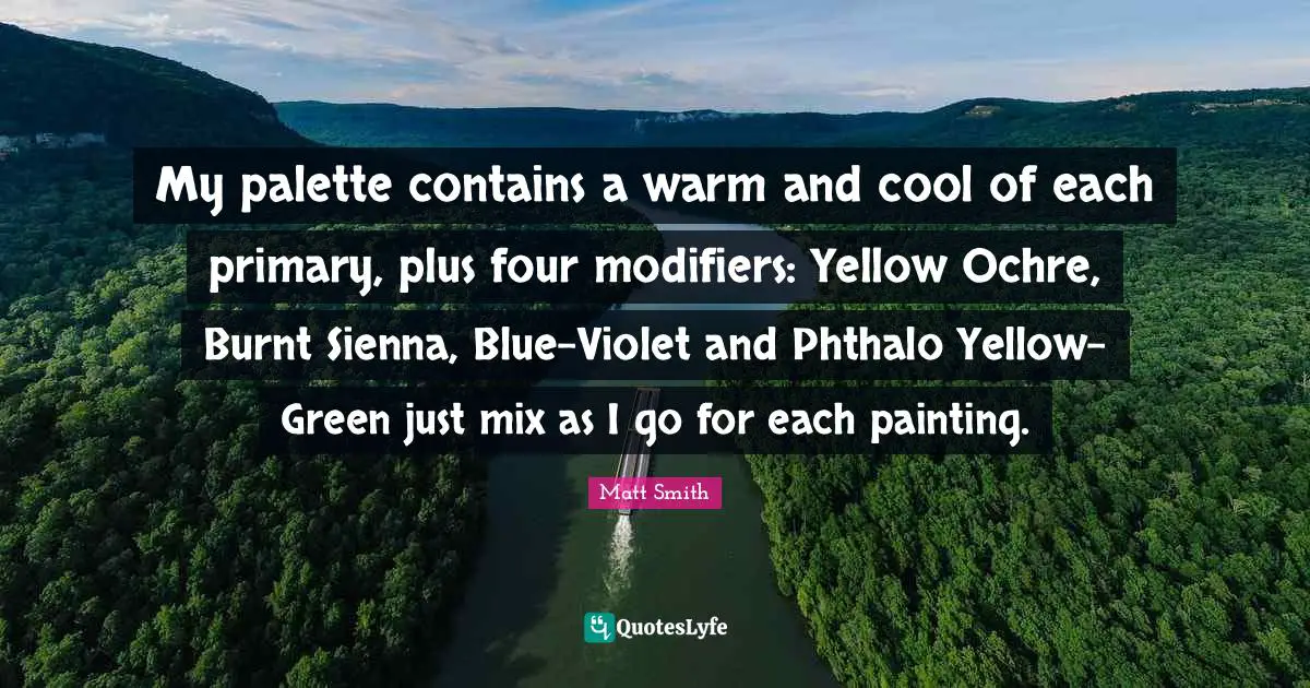 Palette Quotes: "My palette contains a warm and cool of each primary, plus four modifiers: Yellow Ochre, Burnt Sienna, Blue-Violet and Phthalo Yellow-Green just mix as I go for each painting."