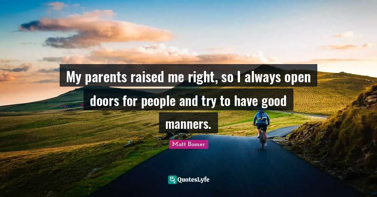 My parents raised me right, so I always open doors for people and try to have good manners.