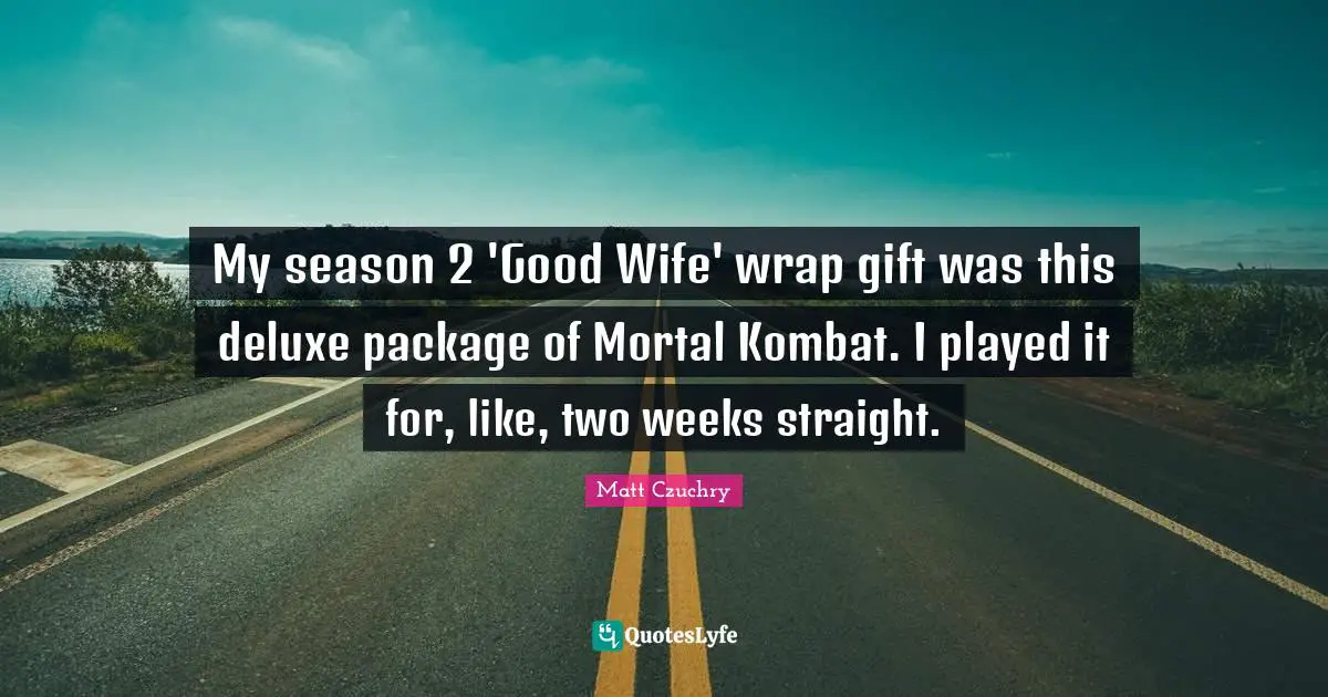 My season 2 'Good Wife' wrap gift was this deluxe package of Mortal Kombat. I played it for, like, two weeks straight.