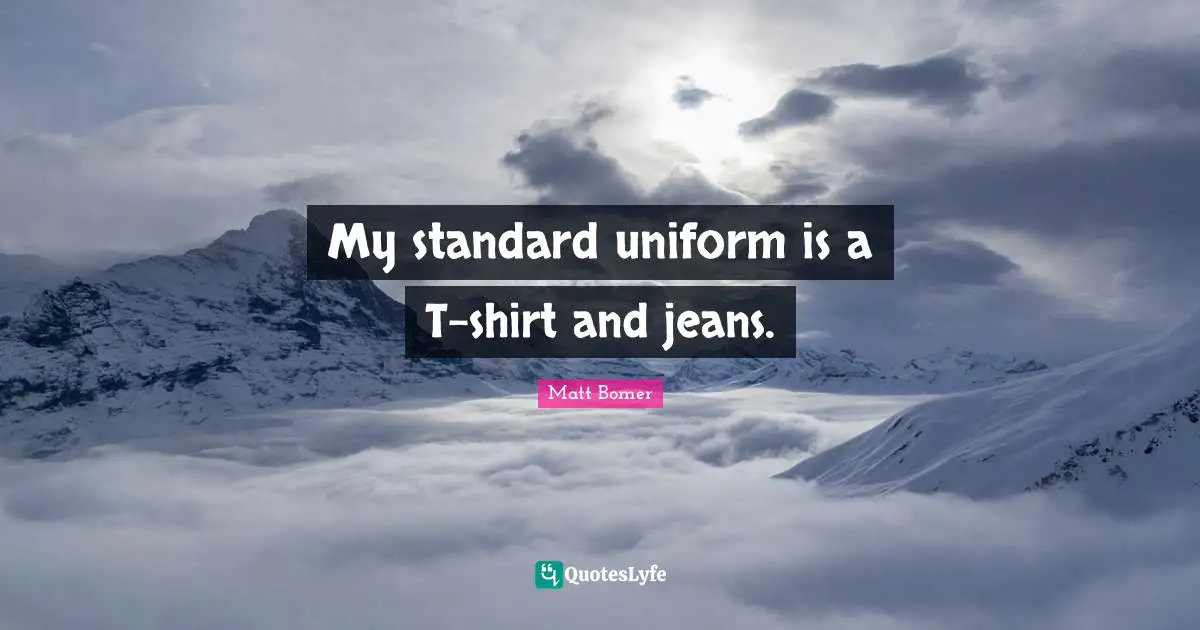My standard uniform is a T-shirt and jeans.