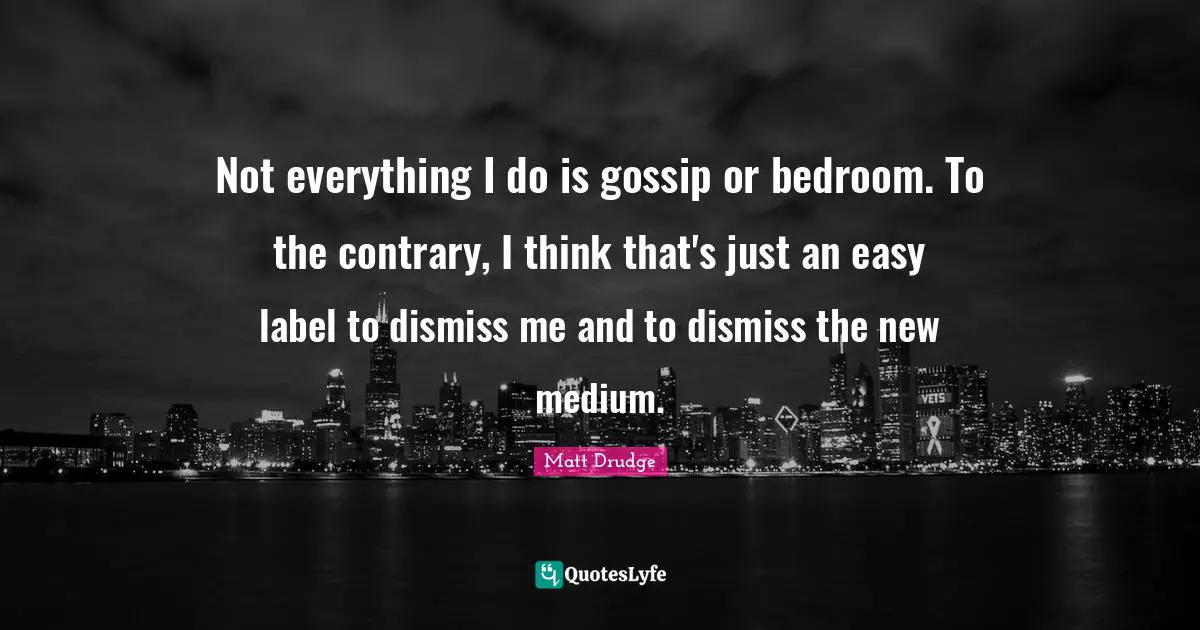 Not everything I do is gossip or bedroom. To the contrary, I think that's just an easy label to dismiss me and to dismiss the new medium.