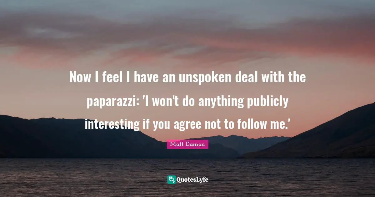 Matt Damon Quotes: "Now I feel I have an unspoken deal with the paparazzi: 'I won't do anything publicly interesting if you agree not to follow me.'"
