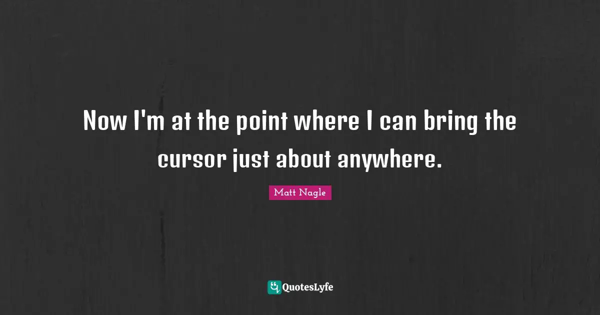 Matt Nagle Quotes: "Now I'm at the point where I can bring the cursor just about anywhere."