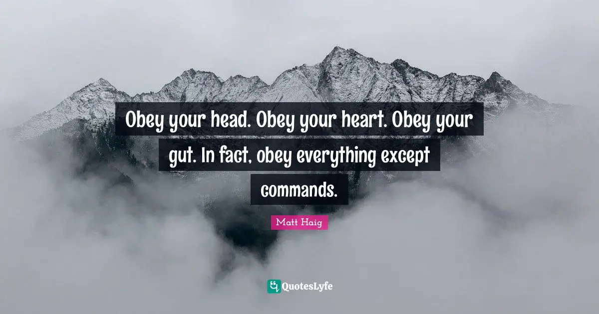 Obey your head. Obey your heart. Obey your gut. In fact, obey everything except commands.