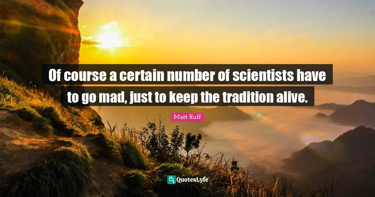 Of course a certain number of scientists have to go mad, just to keep the tradition alive.