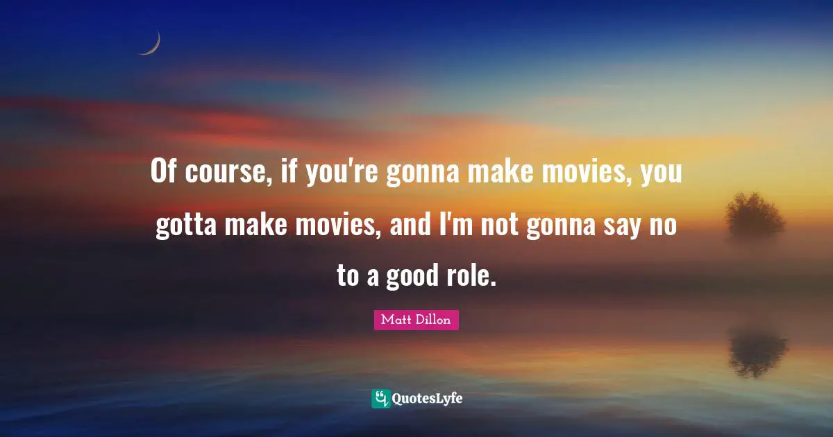 Matt Dillon Quotes: "Of course, if you're gonna make movies, you gotta make movies, and I'm not gonna say no to a good role."