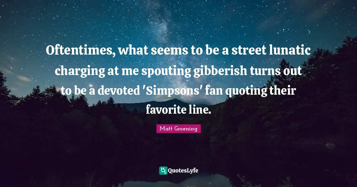 Quoting Quotes: "Oftentimes, what seems to be a street lunatic charging at me spouting gibberish turns out to be a devoted 'Simpsons' fan quoting their favorite line."