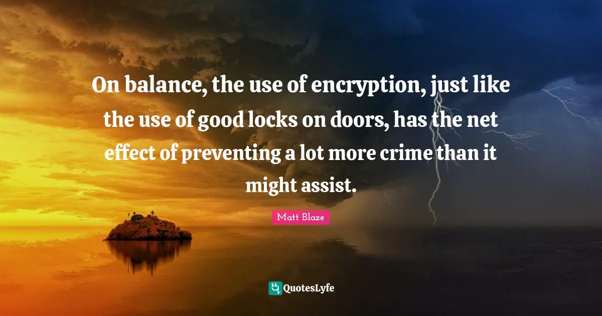 On balance, the use of encryption, just like the use of good locks on doors, has the net effect of preventing a lot more crime than it might assist.