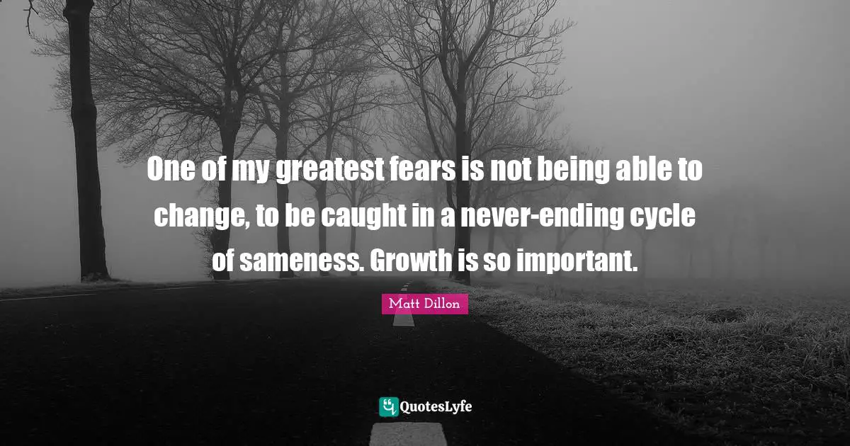 One of my greatest fears is not being able to change, to be caught in a never-ending cycle of sameness. Growth is so important.