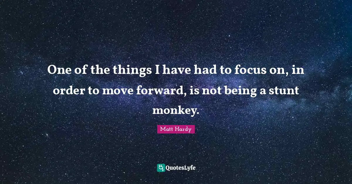 Matt Hardy Quotes: One of the things I have had to focus on, in order to move forward, is not being a stunt monkey.