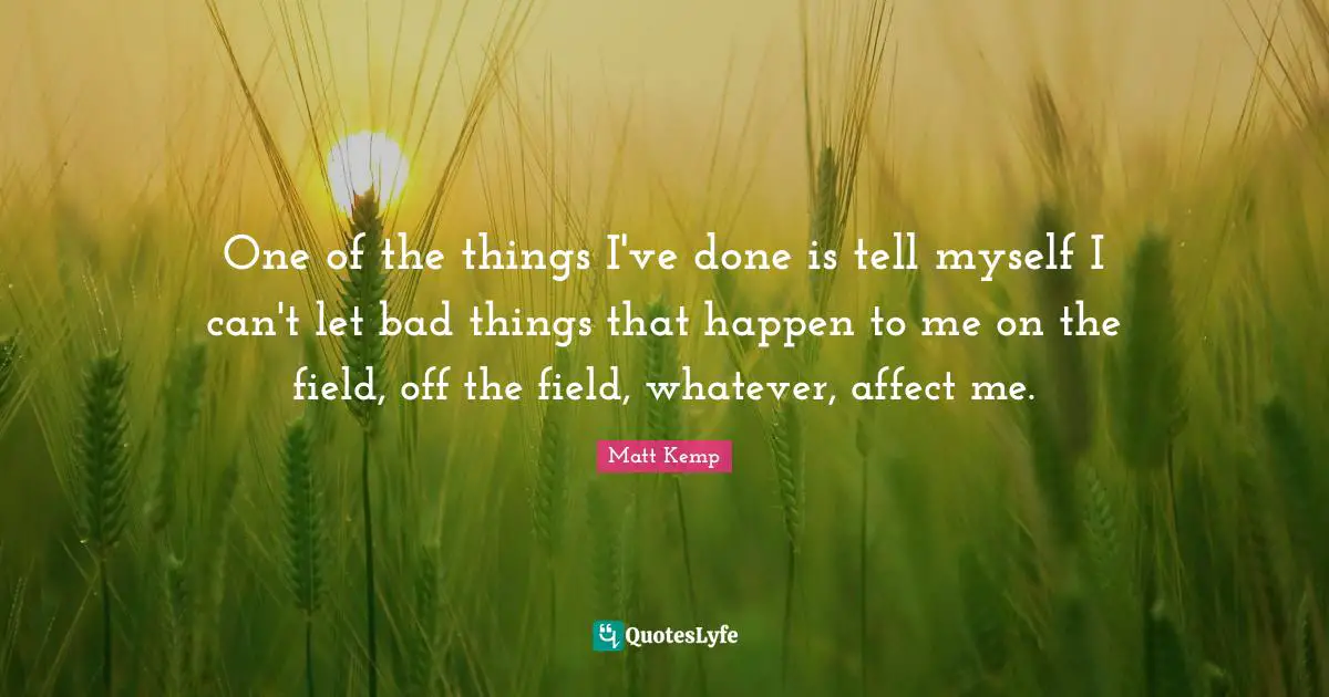 One of the things I've done is tell myself I can't let bad things that happen to me on the field, off the field, whatever, affect me.