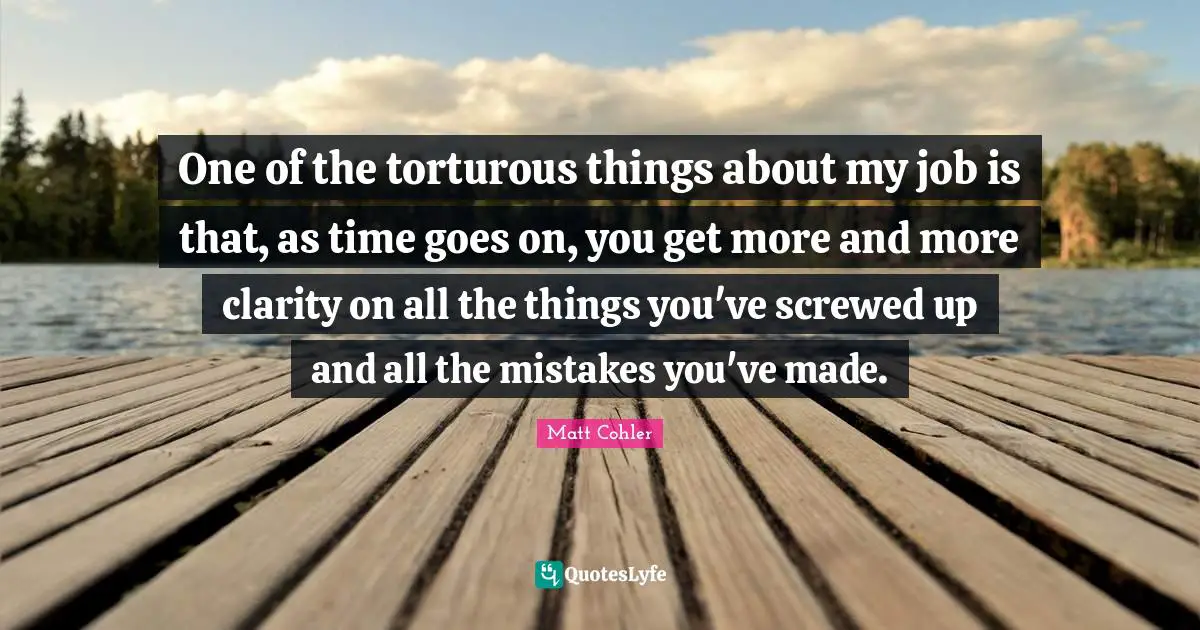 One of the torturous things about my job is that, as time goes on, you get more and more clarity on all the things you've screwed up and all the mistakes you've made.