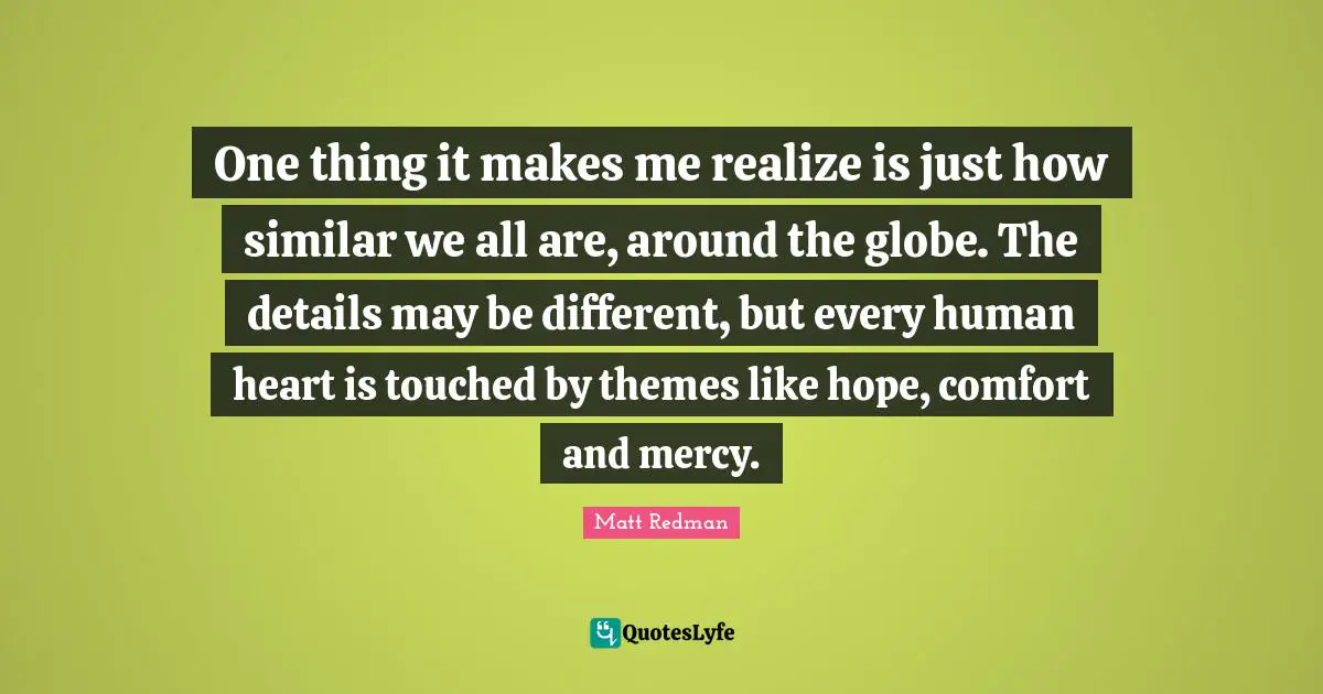 Redman Quotes: "One thing it makes me realize is just how similar we all are, around the globe. The details may be different, but every human heart is touched by themes like hope, comfort and mercy."