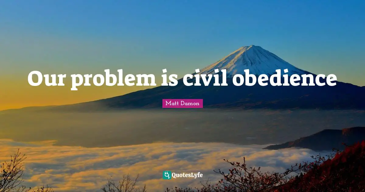 Matt Damon Quotes: "Our problem is civil obedience"