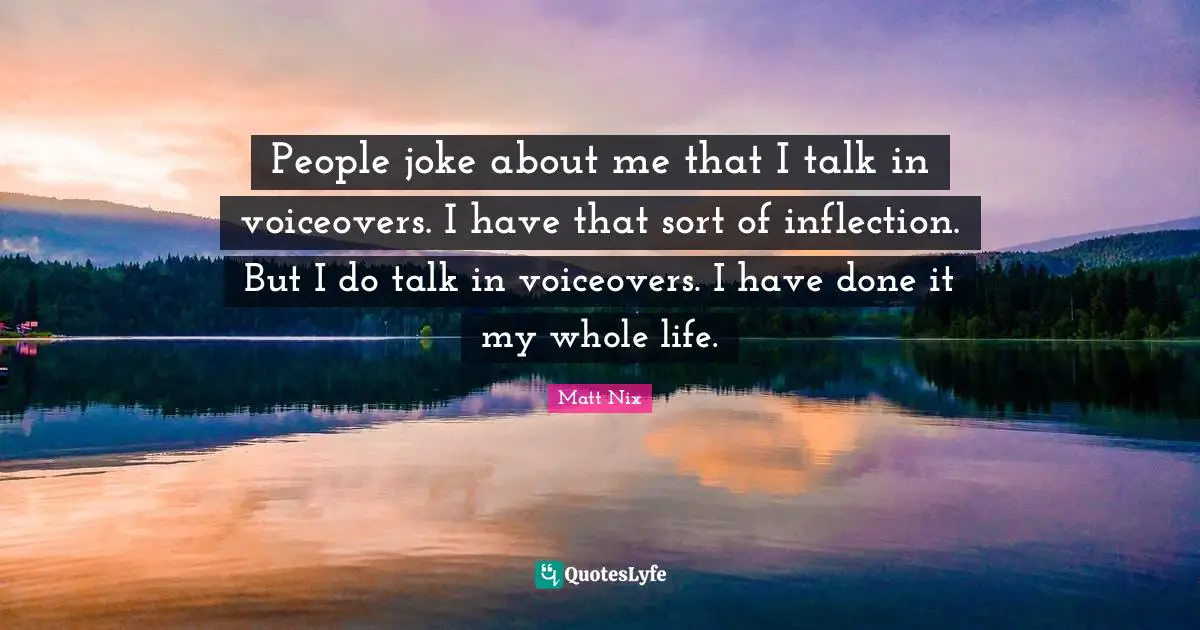 People joke about me that I talk in voiceovers. I have that sort of inflection. But I do talk in voiceovers. I have done it my whole life.