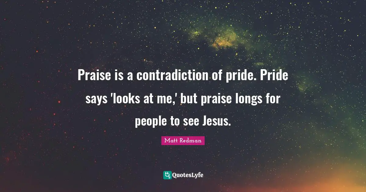 Praise Quotes: "Praise is a contradiction of pride. Pride says 'looks at me,' but praise longs for people to see Jesus."