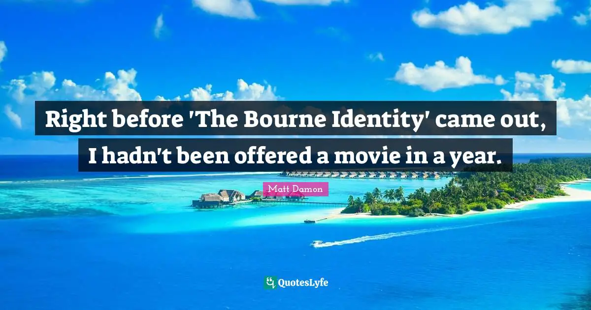Matt Damon Quotes: "Right before 'The Bourne Identity' came out, I hadn't been offered a movie in a year."