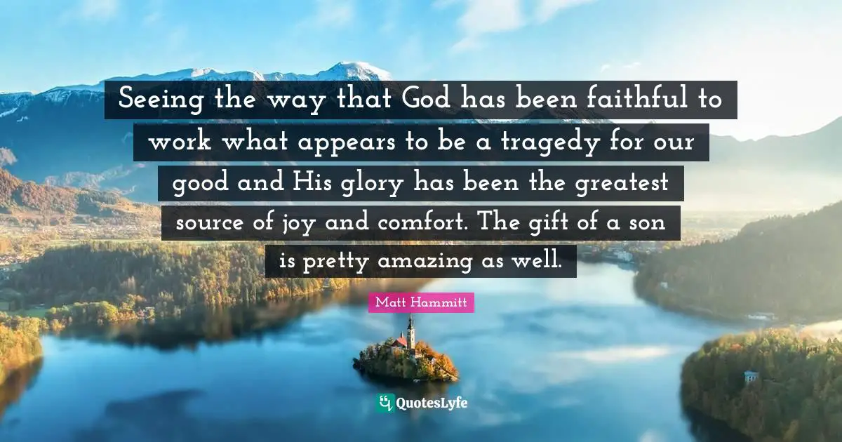 Seeing the way that God has been faithful to work what appears to be a tragedy for our good and His glory has been the greatest source of joy and comfort. The gift of a son is pretty amazing as well.