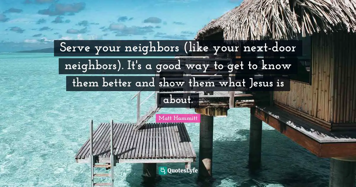Serve your neighbors (like your next-door neighbors). It's a good way to get to know them better and show them what Jesus is about.