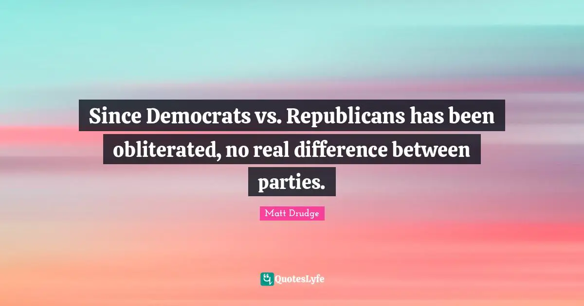 Since Democrats vs. Republicans has been obliterated, no real difference between parties.