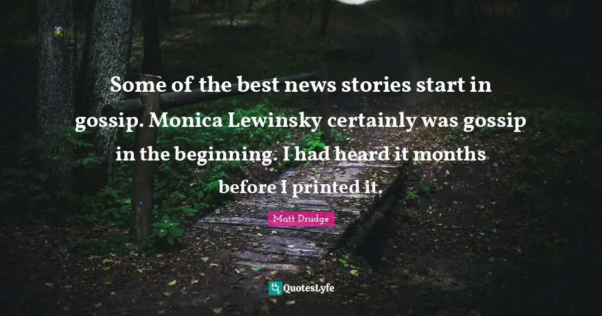 Some of the best news stories start in gossip. Monica Lewinsky certainly was gossip in the beginning. I had heard it months before I printed it.