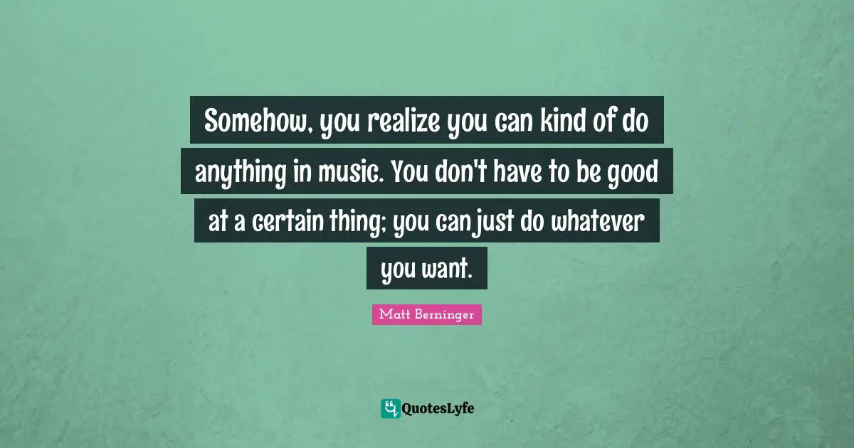 Somehow, you realize you can kind of do anything in music. You don't have to be good at a certain thing; you can just do whatever you want.