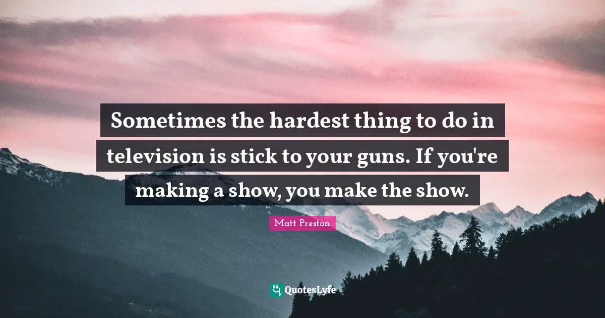 Sometimes the hardest thing to do in television is stick to your guns. If you're making a show, you make the show.