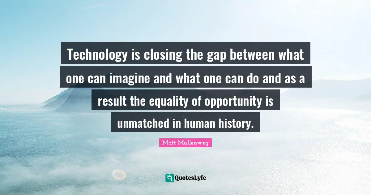 Technology is closing the gap between what one can imagine and what one can do and as a result the equality of opportunity is unmatched in human history.