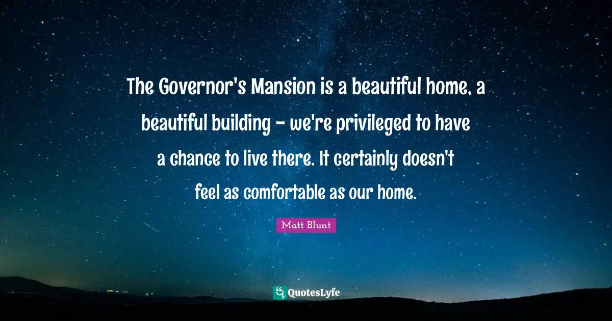 The Governor's Mansion is a beautiful home, a beautiful building - we're privileged to have a chance to live there. It certainly doesn't feel as comfortable as our home.