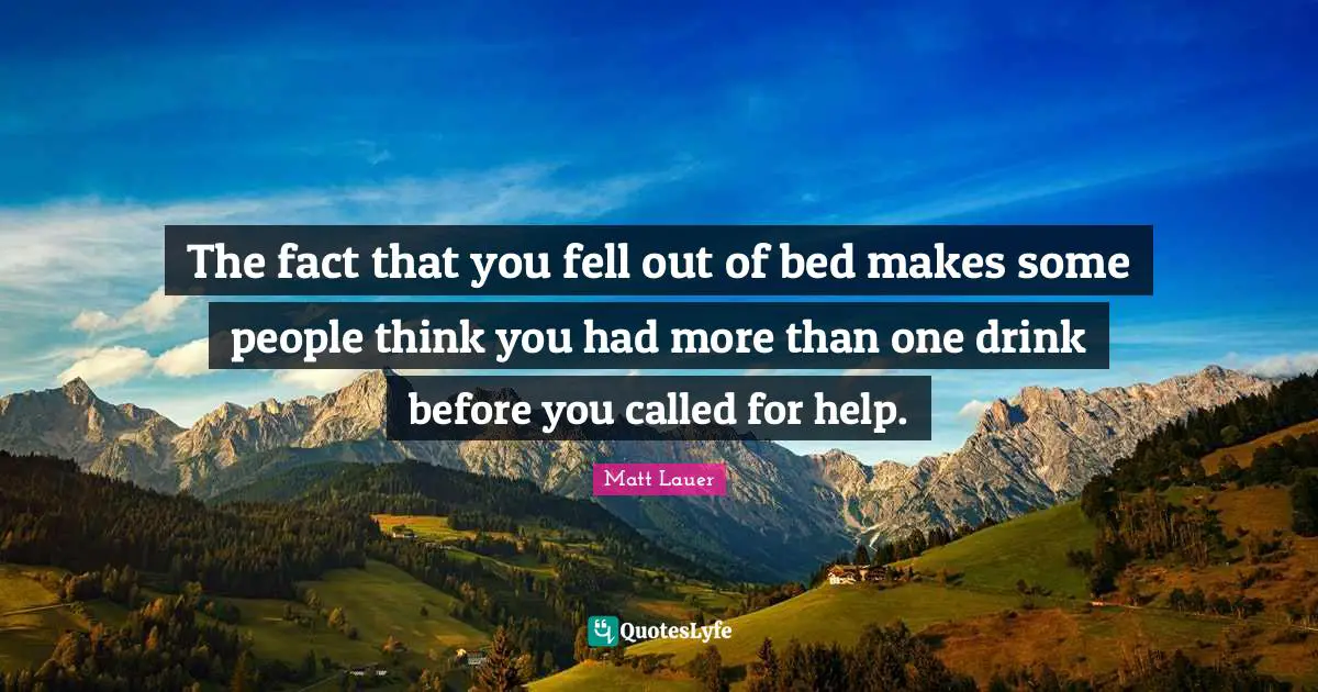 The fact that you fell out of bed makes some people think you had more than one drink before you called for help.